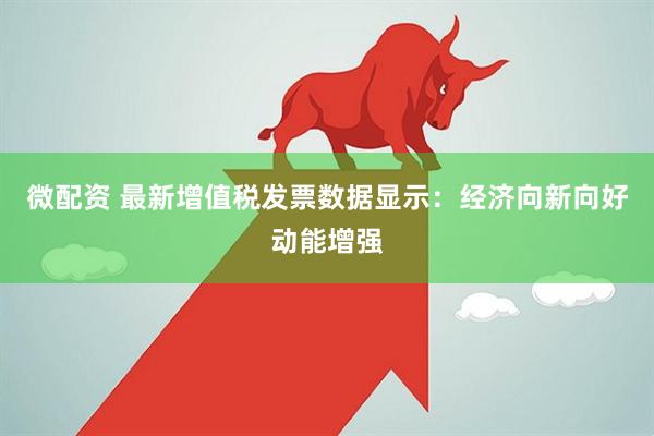 微配资 最新增值税发票数据显示：经济向新向好动能增强