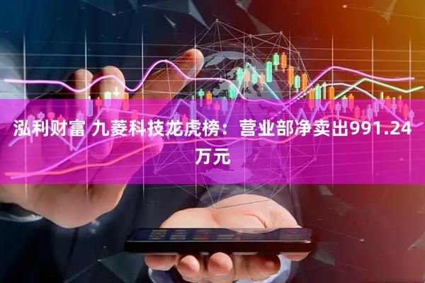 泓利财富 九菱科技龙虎榜：营业部净卖出991.24万元