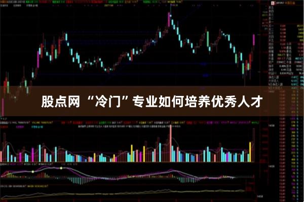 股点网 “冷门”专业如何培养优秀人才