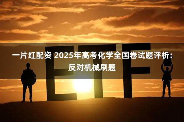 一片红配资 2025年高考化学全国卷试题评析：反对机械刷题