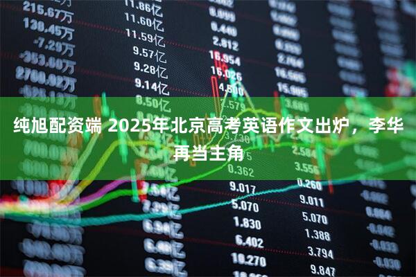 纯旭配资端 2025年北京高考英语作文出炉，李华再当主角