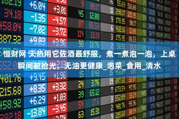 恒财网 天热用它佐酒最舒服，煮一煮泡一泡，上桌瞬间被抢光，无油更健康_泡菜_食用_清水