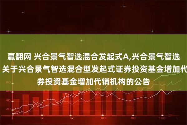 赢翻网 兴合景气智选混合发起式A,兴合景气智选混合发起式C: 关于兴合景气智选混合型发起式证券投资基金增加代销机构的公告