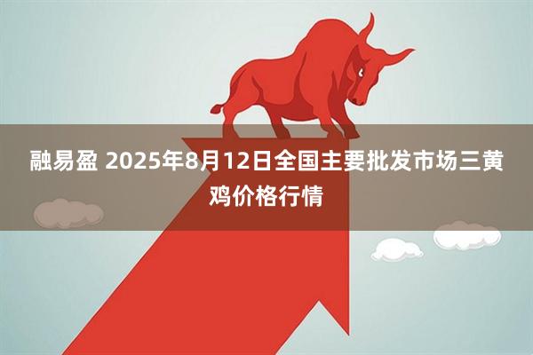融易盈 2025年8月12日全国主要批发市场三黄鸡价格行情