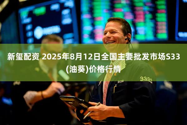 新玺配资 2025年8月12日全国主要批发市场S33(油葵)价格行情