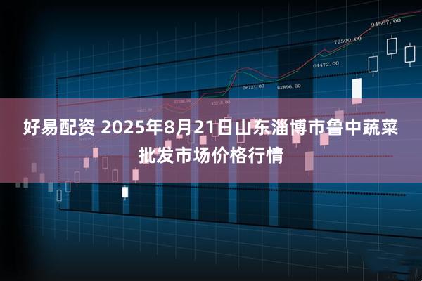 好易配资 2025年8月21日山东淄博市鲁中蔬菜批发市场价格行情