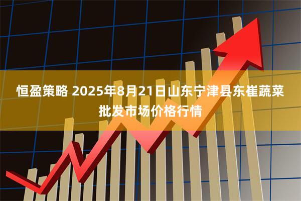 恒盈策略 2025年8月21日山东宁津县东崔蔬菜批发市场价格行情