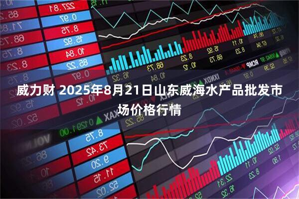 威力财 2025年8月21日山东威海水产品批发市场价格行情