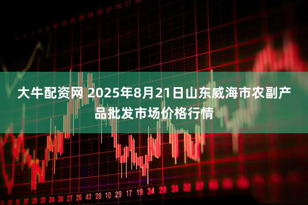 大牛配资网 2025年8月21日山东威海市农副产品批发市场价格行情
