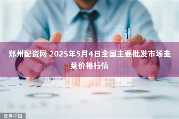 郑州配资网 2025年5月4日全国主要批发市场韭菜价格行情