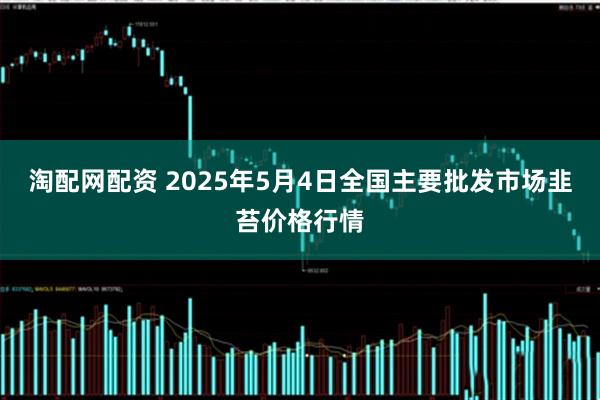 淘配网配资 2025年5月4日全国主要批发市场韭苔价格行情
