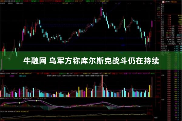 牛融网 乌军方称库尔斯克战斗仍在持续