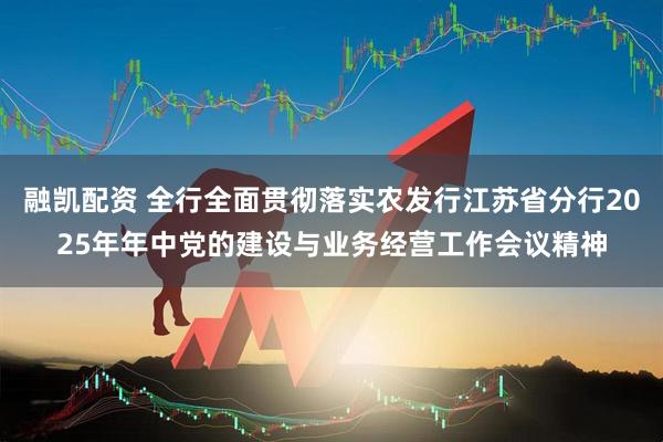 融凯配资 全行全面贯彻落实农发行江苏省分行2025年年中党的建设与业务经营工作会议精神