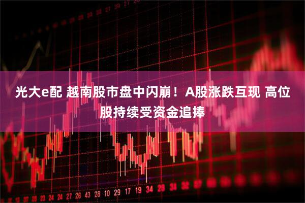 光大e配 越南股市盘中闪崩！A股涨跌互现 高位股持续受资金追捧