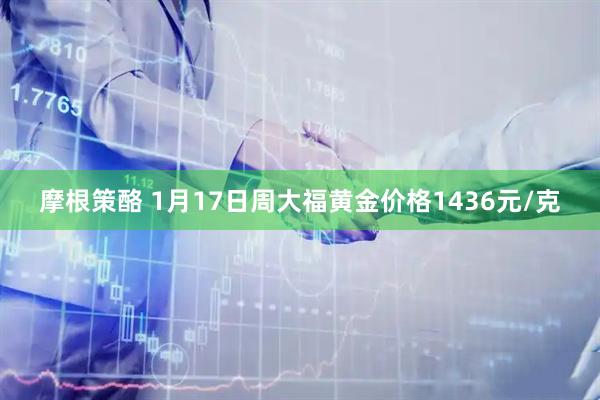 摩根策酪 1月17日周大福黄金价格1436元/克
