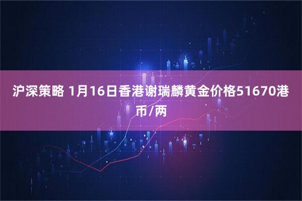 沪深策略 1月16日香港谢瑞麟黄金价格51670港币/两