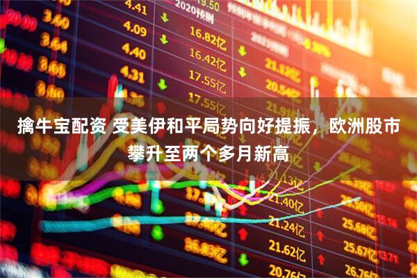 擒牛宝配资 受美伊和平局势向好提振，欧洲股市攀升至两个多月新高
